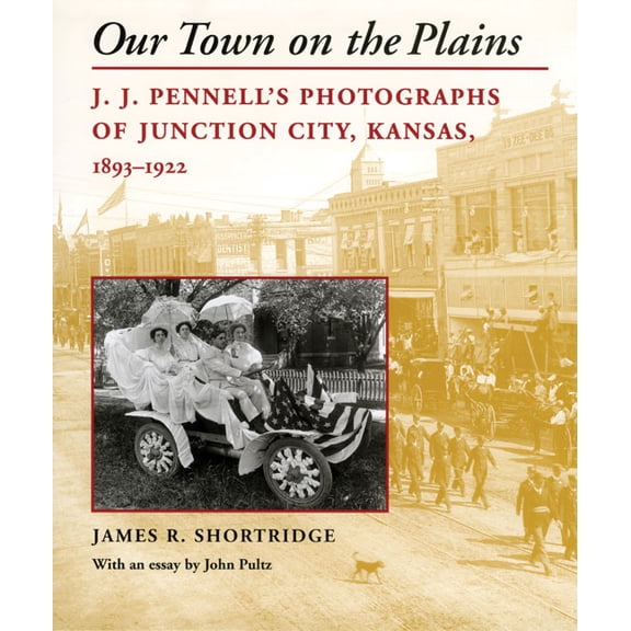 Our Town on the Plains: J. J. Pennell's Photographs of Junction City, Kansas, 1893-1922, (Hardcover)