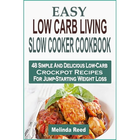 Easy Low Carb Living Slow Cooker Cookbook: 48 Simple And Delicious Low-Carb Crockpot Recipes For Jump-Starting Weight Loss -