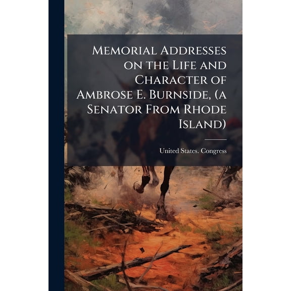 Memorial Addresses on the Life and Character of Ambrose E. Burnside, (a Senator From Rhode Island) (Paperback)