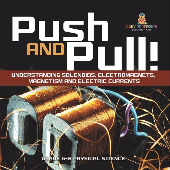 Push and Pull! Understanding Solenoids, Electromagnets, Magnetism and Electric Currents Grade 6-8 Physical Science, (Paperback)
