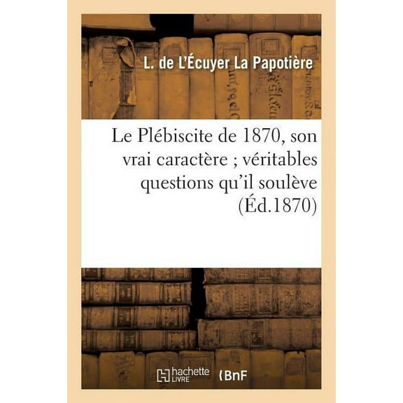 Sciences Sociales: Le Plébiscite de 1870, Son Vrai Caractère Véritables Questions Qu'il Soulève (Paperback)