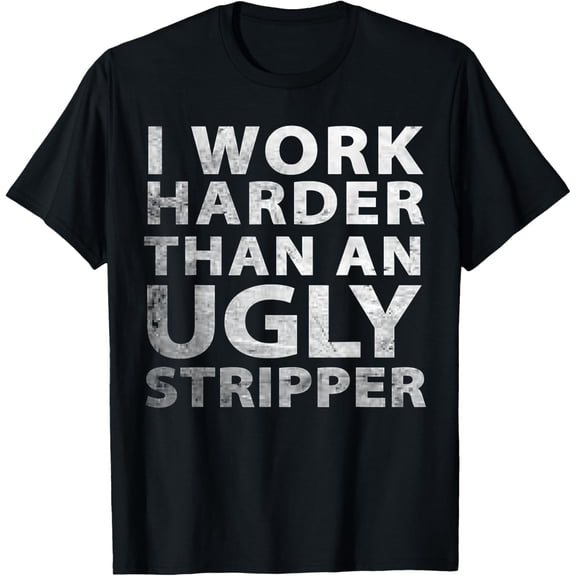 I Work Harder than an Ugly Stripper Funny Graphic T-Shirt