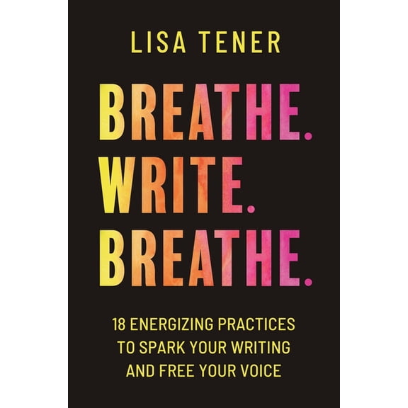 Breathe. Write. Breathe.: 18 Energizing Practices To Spark Your Writing And Free Your Voice, (Paperback)