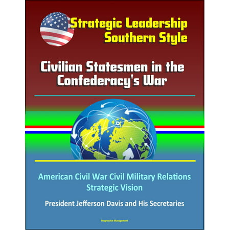 Strategic Leadership, Southern Style: Civilian Statesmen in the Confederacy's War - American Civil War Civil Military Relations, Strategic Vision, President Jefferson Davis and His Secretaries - (Best Civilian Jobs For Military Officers)