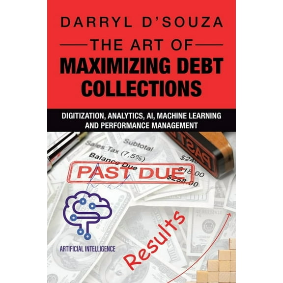 The Art of Maximizing Debt Collections: Digitization, Analytics, AI, Machine Learning and Performance Management, (Paperback)