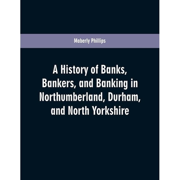 A history of banks, bankers, and banking in Northumberland, Durham, and North Yorkshire, illustrating the commercial dev, (Paperback)