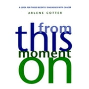 From This Moment on: A Guide for Those Recently Diagnosed with Cancer (Hardcover) by Arlene Cotter