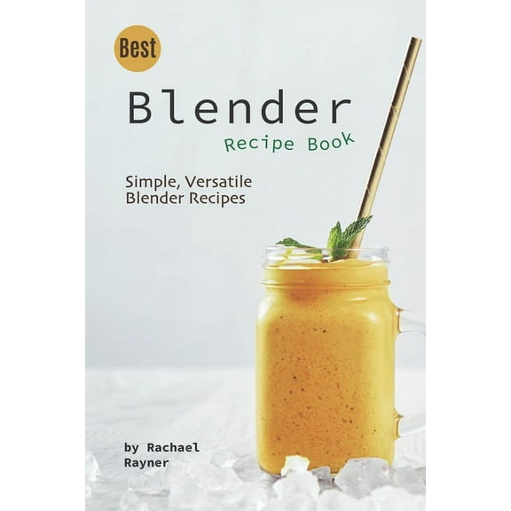 Best Blender Recipe Book: Simple, Versatile Blender Recipes, (Paperback)