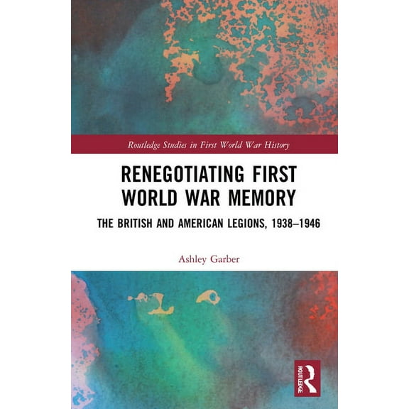 Routledge Studies in First World War His Renegotiating First World War Memory: The British and American Legions, 1938-1946, (Hardcover)