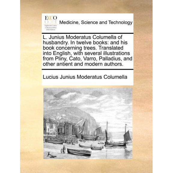 L. Junius Moderatus Columella of husbandry. In twelve books: and his book concerning trees. Translated into English, with several illustrations from Pliny, Cato, Varro, Palladius, and other antient an