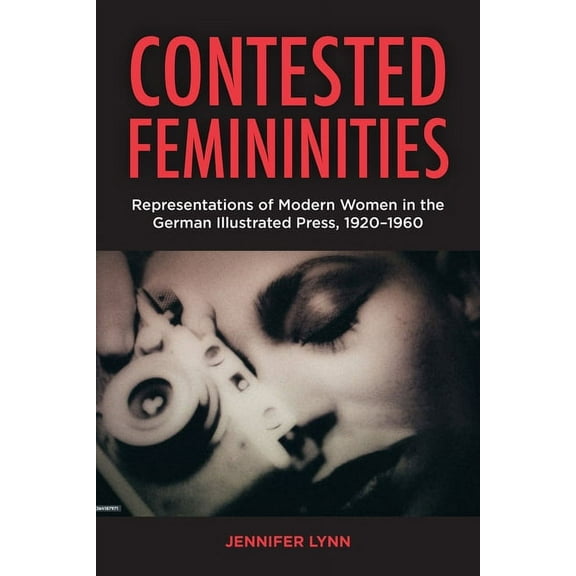 Contested Femininities: Representations of Modern Women in the German Illustrated Press, 1920-1960, (Hardcover)