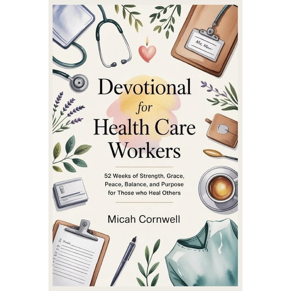 Devotional for Health Care Workers: 52 Weeks of Strength, Grace, Peace, Balance, and Purpose for Those Who Heal Others, (Paperback)