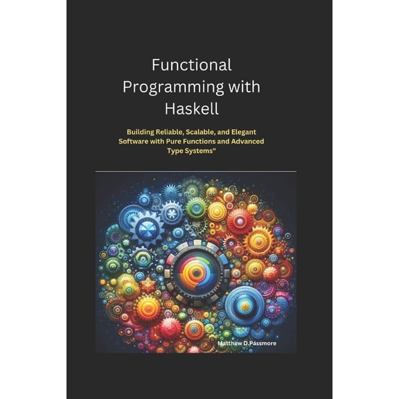 Functional Programming with Haskell: Building Reliable, Scalable, and Elegant Software with Pure Functions and Advanced , (Paperback)