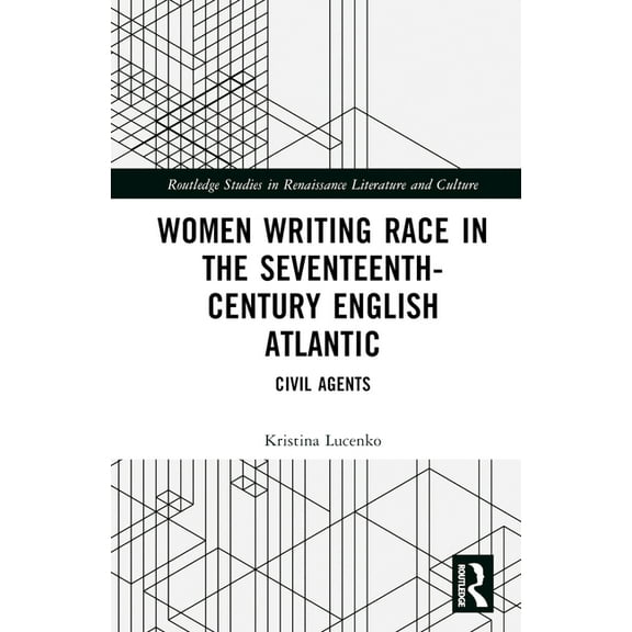 Routledge Studies in Renaissance Literat Women Writing Race in the Seventeenth-Century English Atlantic: Civil Agents, (Hardcover)