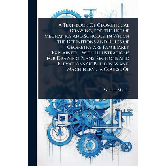 A Text-book Of Geometrical Drawing, for the use Of Mechanics and Schools, in Which the Definitions and Rules Of Geometry, (Paperback)