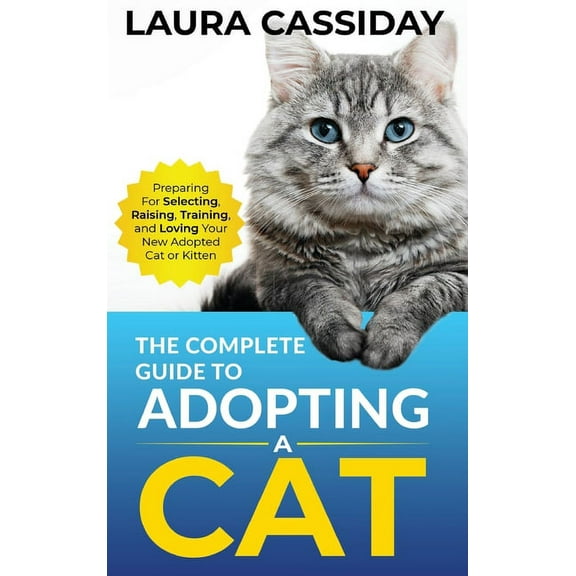 The Complete Guide to Adopting a Cat: Preparing for, Selecting, Raising, Training, and Loving Your New Adopted Cat or Ki, (Hardcover)