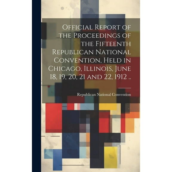 Official Report of the Proceedings of the Fifteenth Republican National Convention, Held in Chicago, Illinois, June 18, 19, 20, 21 and 22, 1912 .. (Hardcover)