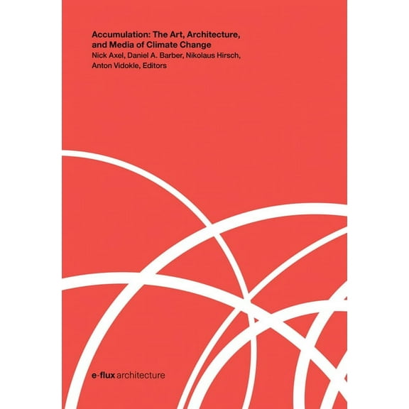 E-Flux Architecture Accumulation: The Art, Architecture, and Media of Climate Change, (Paperback)