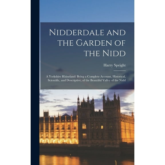Nidderdale and the Garden of the Nidd: A Yorkshire Rhineland: Being a Complete Account, Historical, Scientific, and Descriptive, of the Beautiful Valley of the Nidd (Hardcover)