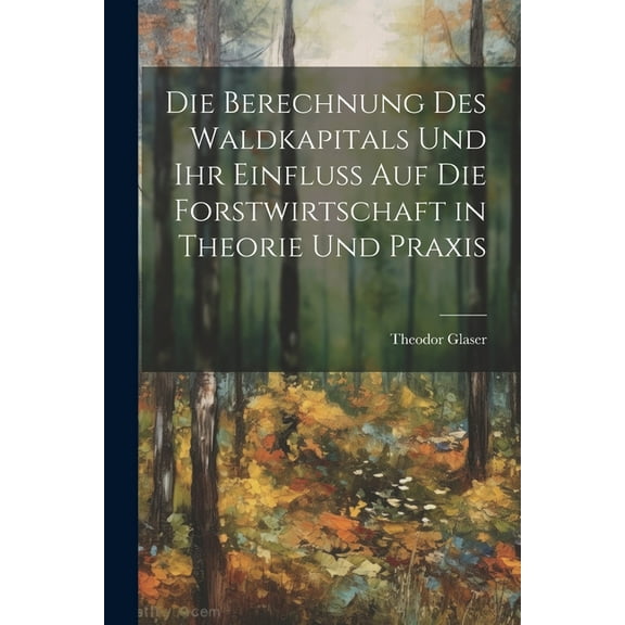 Die Berechnung des Waldkapitals und ihr Einfluss auf die Forstwirtschaft in Theorie und Praxis (Paperback)