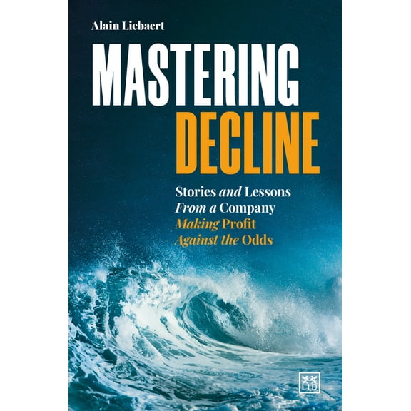 Mastering Decline : Stories and Lessons From a Company Making Profit Against the Odds (Hardcover)