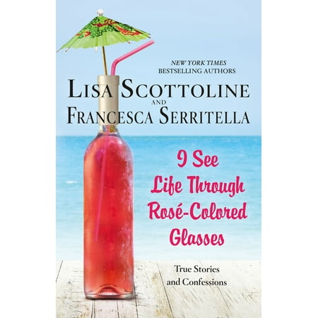 I See Life Through Rosé-Colored Glasses : True Stories and Confessions
