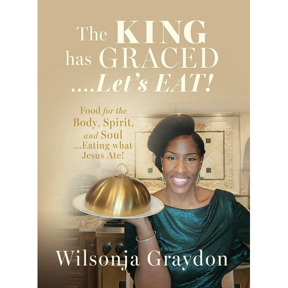 The KING has GRACED....Let's EAT!: Food for the Body, Spirit, and Soul...Eating what Jesus Ate!, (Hardcover)