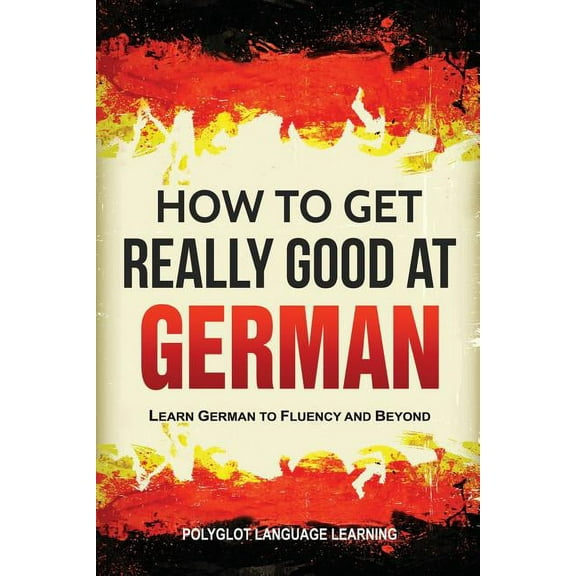 How to Get Really Good at German: Learn German to Fluency and Beyond, (Paperback)