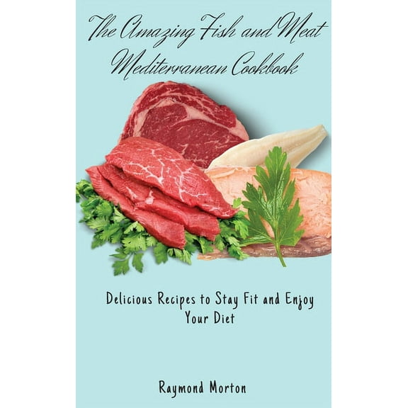 The Amazing Fish and Meat Mediterranean Cookbook: Delicious Recipes to Stay Fit and Enjoy Your Diet, (Hardcover)