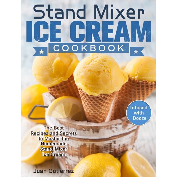 Stand Mixer Ice Cream Cookbook The Best Recipes and Secrets to Master