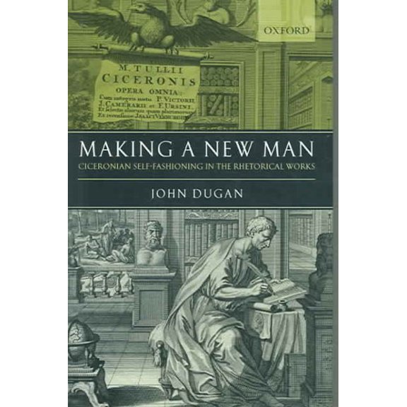 Pre-Owned Making a New Man: Ciceronian Self-Fashioning in the Rhetorical Works (Hardcover) by John Dugan