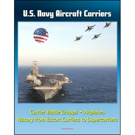 U.S. Navy Aircraft Carriers: Carrier Battle Groups, Airplanes, Flight Operations, History and Evolution from Escort Carriers to Nuclear-powered Supercarriers -