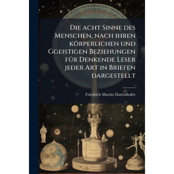 Die acht Sinne des Menschen, nach ihren kÃ¶rperlichen und Ggeistigen Beziehungen fÃ1/4r Denkende Leser jeder Art in Brief, (Paperback)