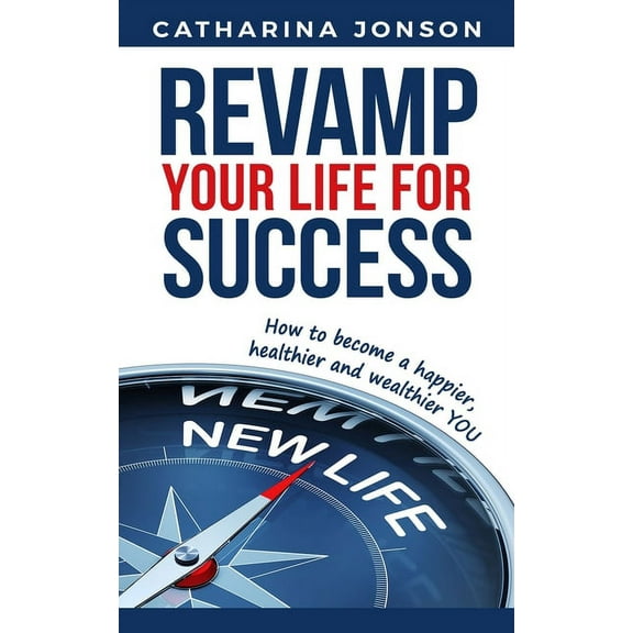 Transform Your Life Today! Revamp Your Life for Success: How to become a happier, healthier and wealthier YOU, Book 1, (Paperback)