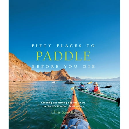 Fifty Places to Paddle Before You Die : Kayaking and Rafting Experts Share the Worlds Greatest (Best Places To Kayak In The World)