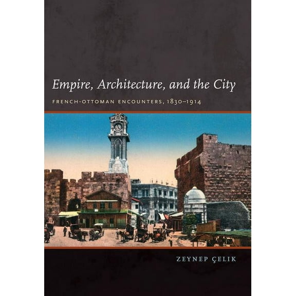 Empire, Architecture, and the City: French-Ottoman Encounters, 1830-1914, (Hardcover)