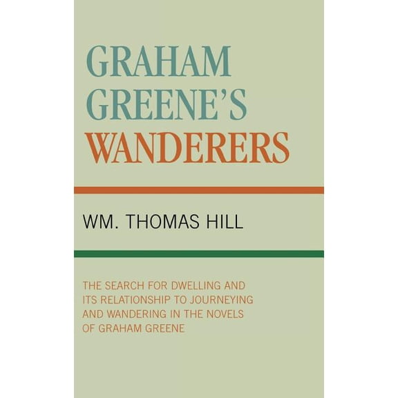Graham Greene's Wanderers: The Search for Dwelling and its Relationship to Journeying and Wandering in the Novels of Gra, (Hardcover)