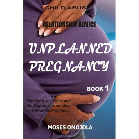 Relationship Advice: Unplanned Pregnancy: Book 1 - The Story, the Pains and the Regrets Surrounding an Unwanted Pregnancy -