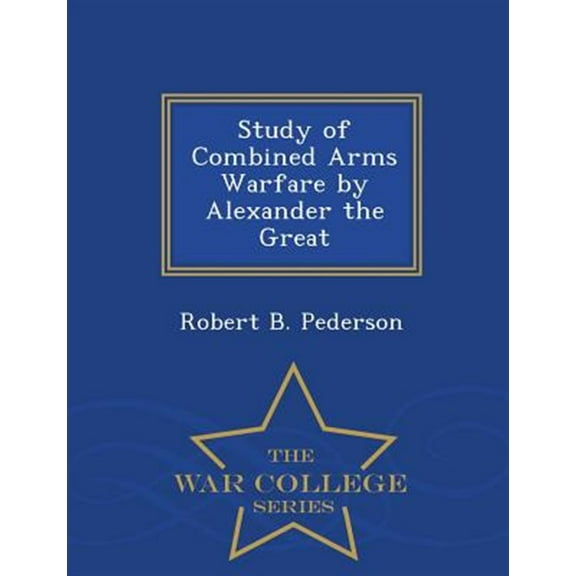 Study of Combined Arms Warfare by Alexander the Great - War College Series