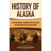 History of Alaska: A Captivating Guide to Historical Events and Facts You Should Know About Alaskan History, (Hardcover)