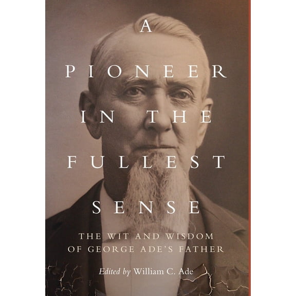 A Pioneer in the Fullest Sense: The Wit and Wisdom of George Ade's Father, (Hardcover)