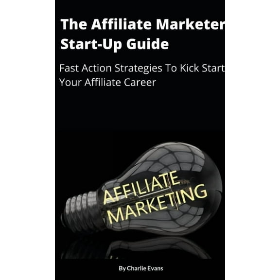 The Affiliate Marketer Start-up Guide: Fast Action Strategies To Start Your Affiliate Career!, (Paperback)