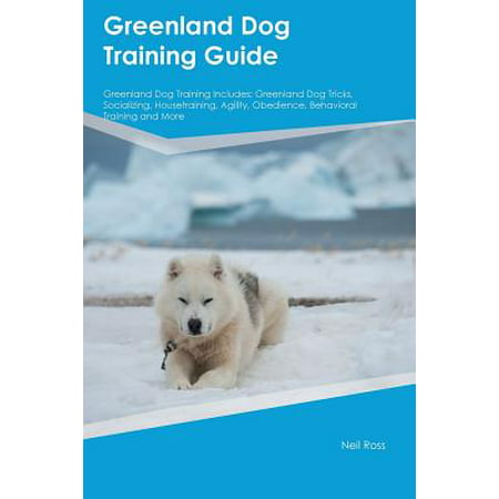 Greenland Dog Training Guide Greenland Dog Training Includes : Greenland Dog Tricks, Socializing, Housetraining, Agility, Obedience, Behavioral Training and (Best Dog Obedience Training)