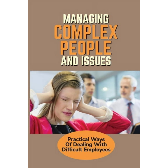 Managing Complex People And Issues: Practical Ways Of Dealing With Difficult Employees: How To Manage A Toxic Employee