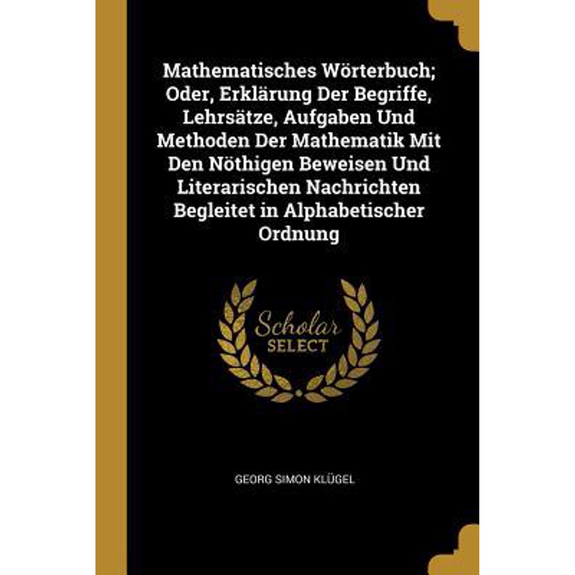 Mathematisches W�rterbuch; Oder Erkl�rung Der Begriffe Lehrs�tze Aufgaben Und Methoden Der Mathematik Mit Den N�thigen Beweisen Und Literarischen N Paperback
