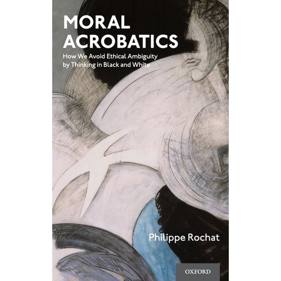 Moral Acrobatics: How We Avoid Ethical Ambiguity by Thinking in Black and White, (Hardcover)