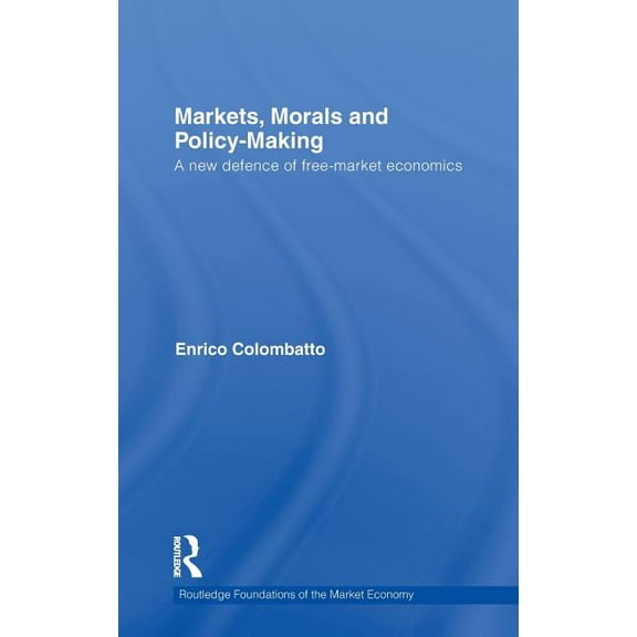 Routledge Foundations of the Market Econ Markets, Morals, and Policy-Making: A New Defence of Free-Market Economics, Book 30, (Hardcover)