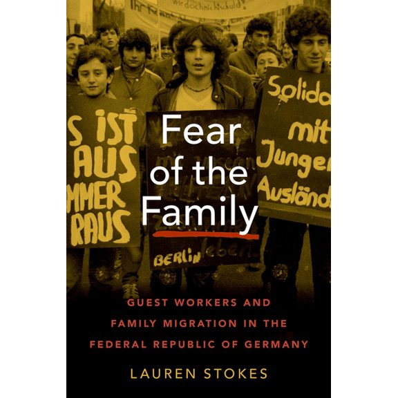 Oxford Studies in International History Fear of the Family: Guest Workers and Family Migration in the Federal Republic of Germany, (Hardcover)