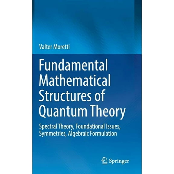 Fundamental Mathematical Structures of Quantum Theory: Spectral Theory, Foundational Issues, Symmetries, Algebraic Formu, (Hardcover)
