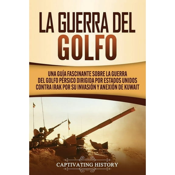 La Guerra del Golfo: Una GuÃ­a Fascinante sobre la Guerra del Golfo PÃ©rsico Dirigida por Estados Unidos contra Irak por s, (Paperback)